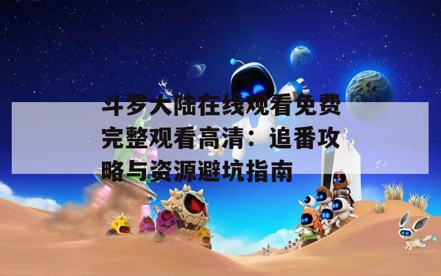 斗罗大陆在线观看免费完整观看高清：追番攻略与资源避坑指南