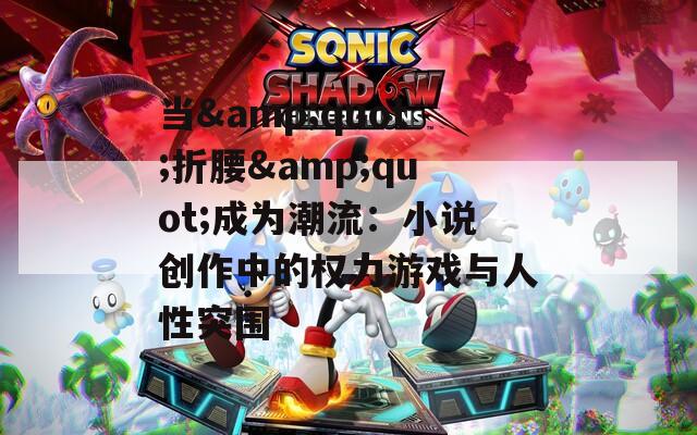 当&quot;折腰&quot;成为潮流：小说创作中的权力游戏与人性突围