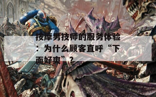 按摩男技师的服务体验：为什么顾客直呼“下面好爽”？