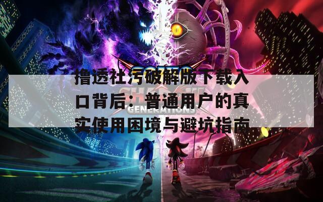 撸透社污破解版下载入口背后：普通用户的真实使用困境与避坑指南