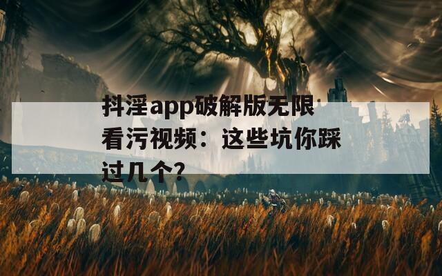 抖淫app破解版无限看污视频：这些坑你踩过几个？