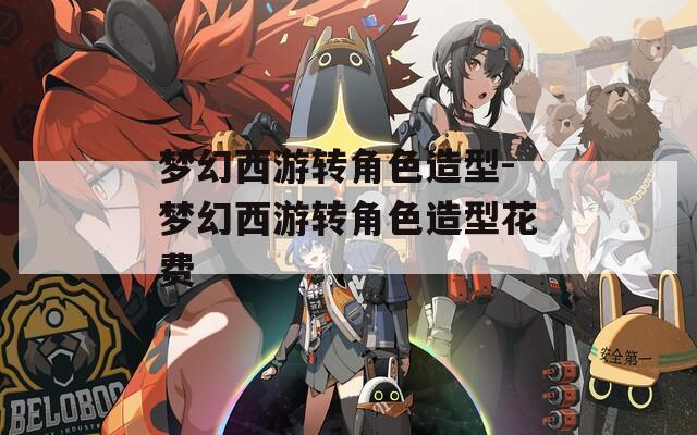 梦幻西游转角色造型-梦幻西游转角色造型花费