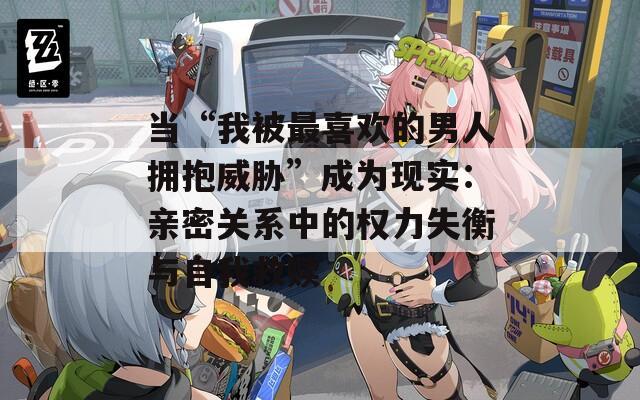 当“我被最喜欢的男人拥抱威胁”成为现实：亲密关系中的权力失衡与自我救赎