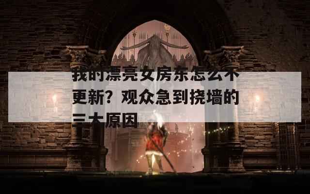 我的漂亮女房东怎么不更新？观众急到挠墙的三大原因