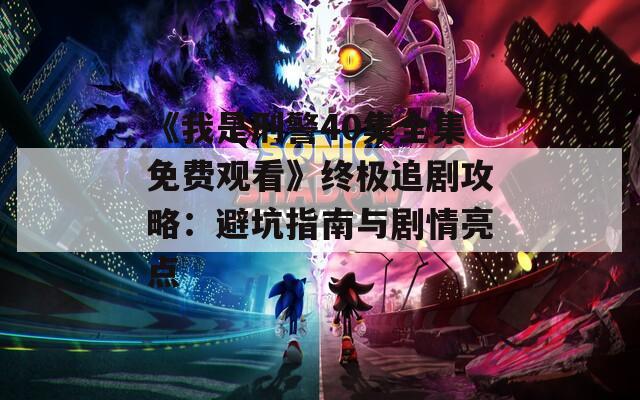 《我是刑警40集全集免费观看》终极追剧攻略：避坑指南与剧情亮点