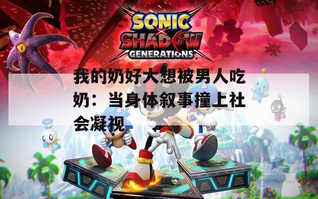 我的奶好大想被男人吃奶：当身体叙事撞上社会凝视