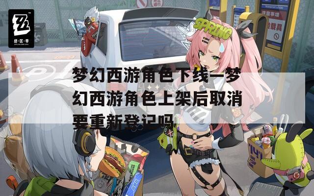 梦幻西游角色下线—梦幻西游角色上架后取消要重新登记吗