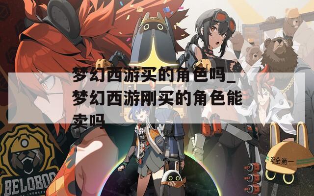梦幻西游买的角色吗_梦幻西游刚买的角色能卖吗