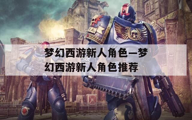 梦幻西游新人角色—梦幻西游新人角色推荐