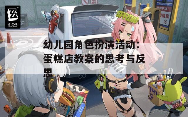幼儿园角色扮演活动：蛋糕店教案的思考与反思