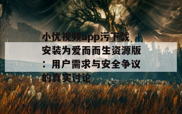小优视频app污下载安装为爱而而生资源版：用户需求与安全争议的真实讨论