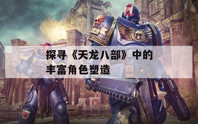 探寻《天龙八部》中的丰富角色塑造