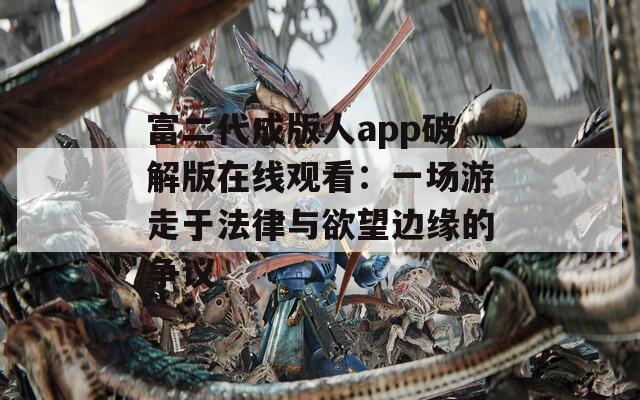 富二代成版人app破解版在线观看：一场游走于法律与欲望边缘的争议