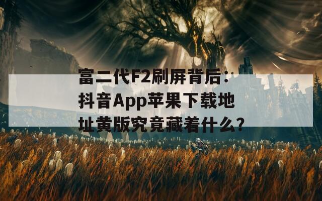 富二代F2刷屏背后：抖音App苹果下载地址黄版究竟藏着什么？