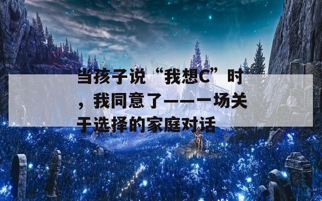 当孩子说“我想C”时，我同意了——一场关于选择的家庭对话