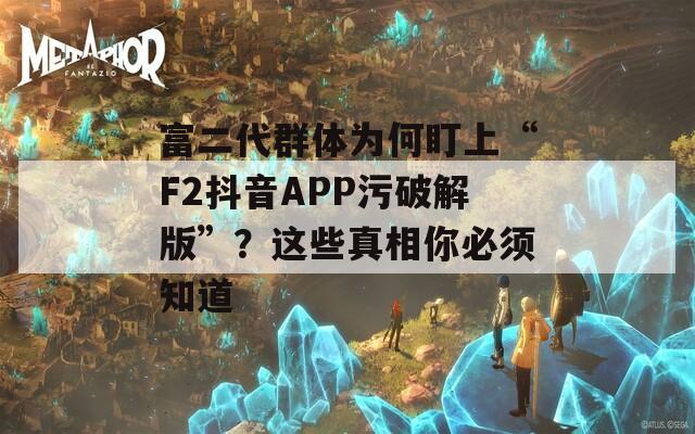 富二代群体为何盯上“F2抖音APP污破解版”？这些真相你必须知道
