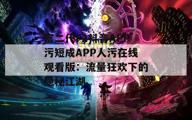 富二代F2抖音APP污短成APP人污在线观看版：流量狂欢下的隐秘江湖
