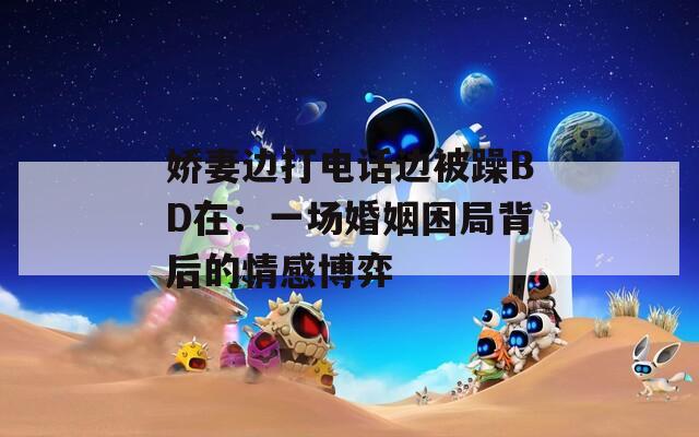 娇妻边打电话边被躁BD在：一场婚姻困局背后的情感博弈