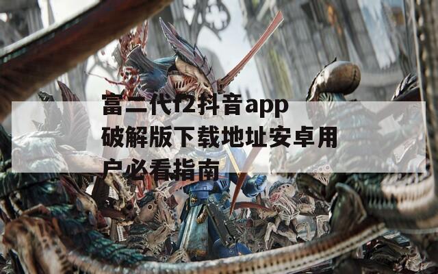 富二代f2抖音app破解版下载地址安卓用户必看指南