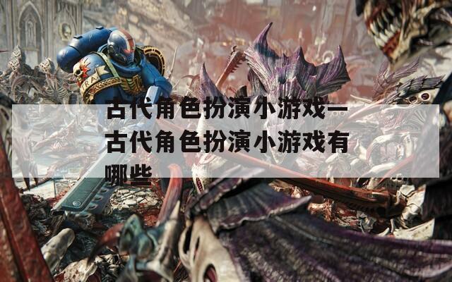 古代角色扮演小游戏—古代角色扮演小游戏有哪些