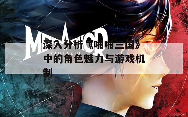 深入分析《啪啪三国》中的角色魅力与游戏机制