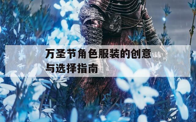 万圣节角色服装的创意与选择指南