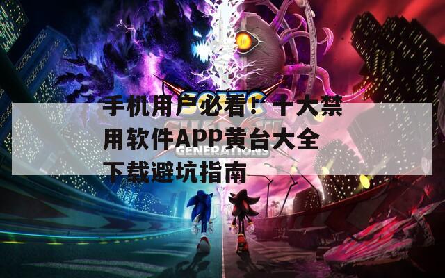 手机用户必看！十大禁用软件APP黄台大全下载避坑指南