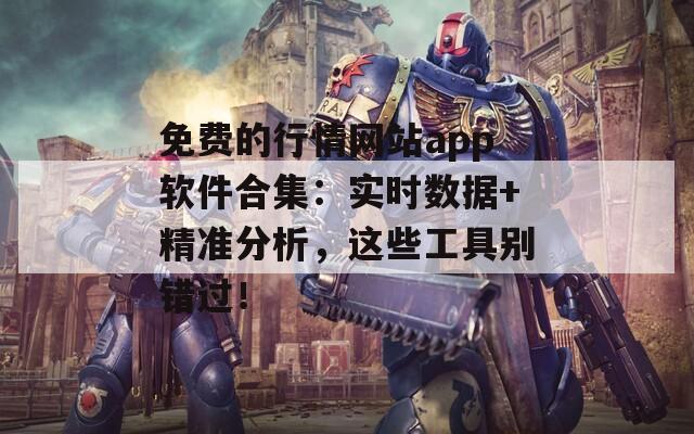 免费的行情网站app软件合集：实时数据+精准分析，这些工具别错过！